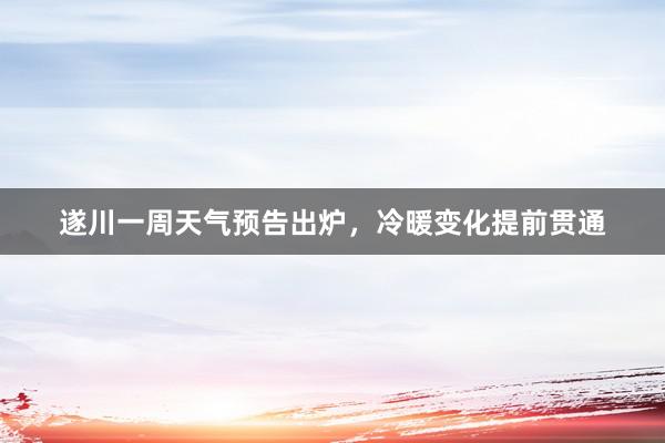 遂川一周天气预告出炉，冷暖变化提前贯通