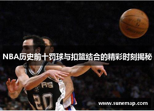 NBA历史前十罚球与扣篮结合的精彩时刻揭秘